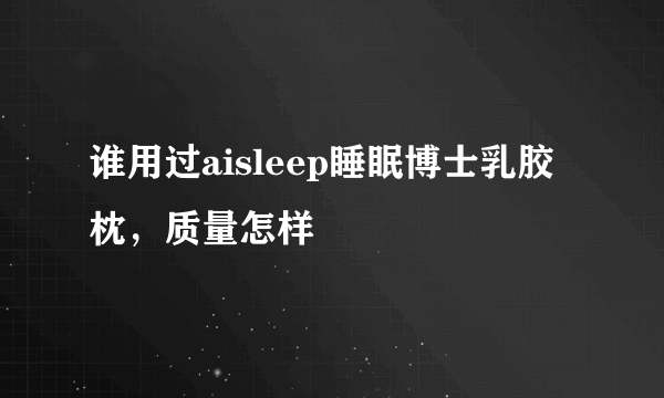 谁用过aisleep睡眠博士乳胶枕，质量怎样