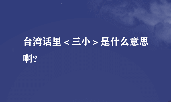 台湾话里＜三小＞是什么意思啊？