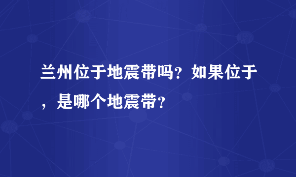 兰州位于地震带吗？如果位于，是哪个地震带？