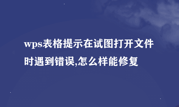 wps表格提示在试图打开文件时遇到错误,怎么样能修复