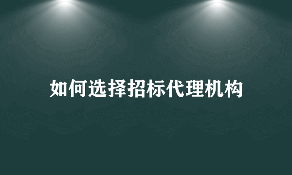 如何选择招标代理机构