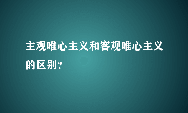 主观唯心主义和客观唯心主义的区别？