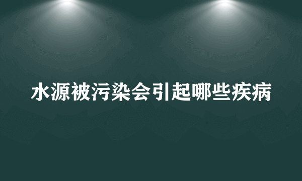 水源被污染会引起哪些疾病