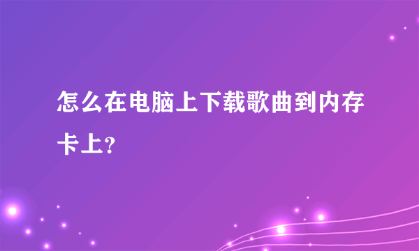 怎么在电脑上下载歌曲到内存卡上？