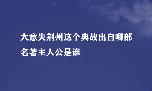 大意失荆州这个典故出自哪部名著主人公是谁