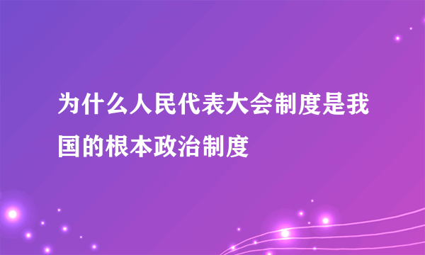 为什么人民代表大会制度是我国的根本政治制度