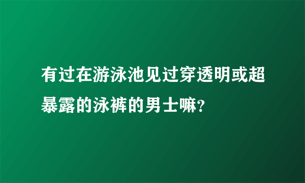 有过在游泳池见过穿透明或超暴露的泳裤的男士嘛？