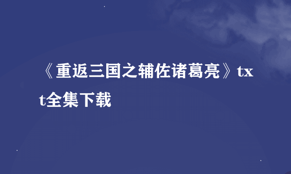 《重返三国之辅佐诸葛亮》txt全集下载