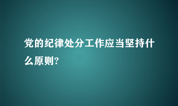 党的纪律处分工作应当坚持什么原则?