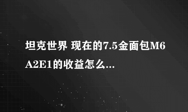 坦克世界 现在的7.5金面包M6A2E1的收益怎么样？ 一炮能有8000的收益吗？赢加V的情况下？