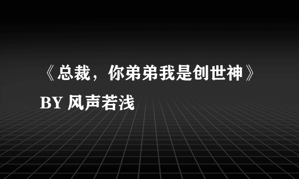 《总裁，你弟弟我是创世神》BY 风声若浅