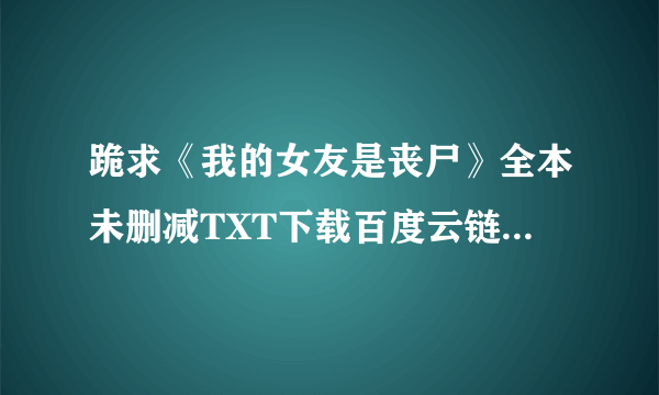 跪求《我的女友是丧尸》全本未删减TXT下载百度云链接 谢谢大佬