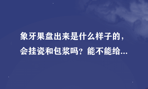 象牙果盘出来是什么样子的，会挂瓷和包浆吗？能不能给张图啊？