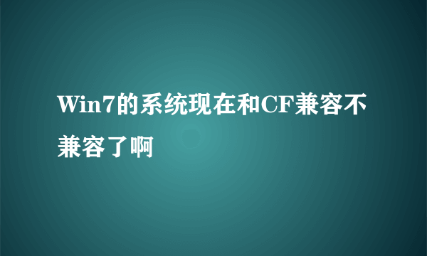 Win7的系统现在和CF兼容不兼容了啊