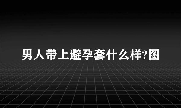 男人带上避孕套什么样?图