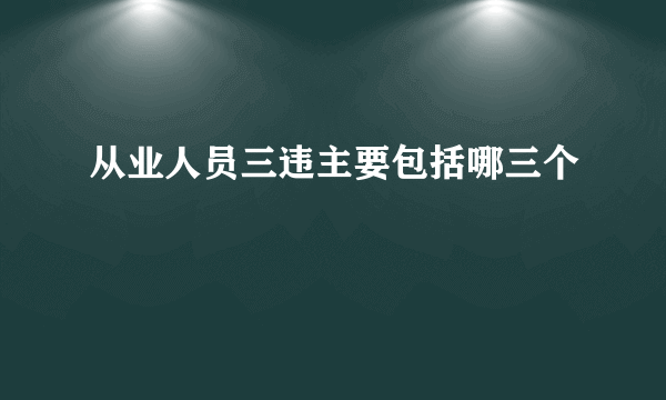 从业人员三违主要包括哪三个