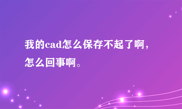 我的cad怎么保存不起了啊，怎么回事啊。