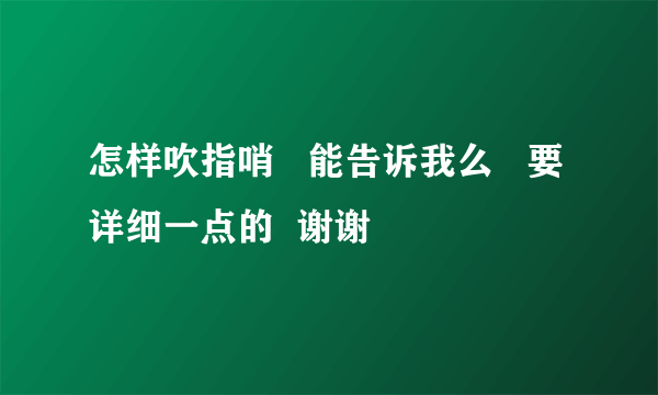 怎样吹指哨   能告诉我么   要详细一点的  谢谢