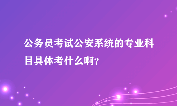 公务员考试公安系统的专业科目具体考什么啊？