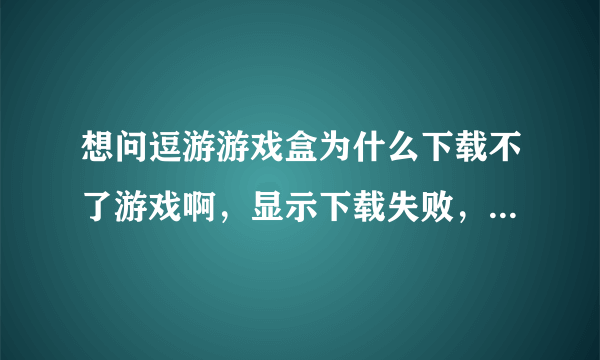 想问逗游游戏盒为什么下载不了游戏啊，显示下载失败，win的防火墙都关啦啊难道是腾讯电脑管家的问题吗