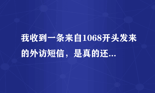 我收到一条来自1068开头发来的外访短信，是真的还是假的？