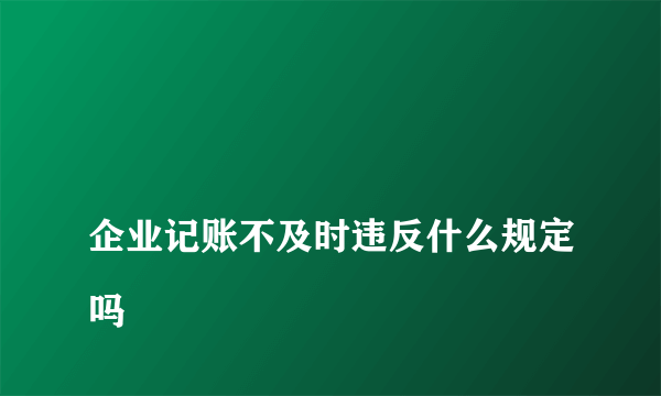 
企业记账不及时违反什么规定吗
