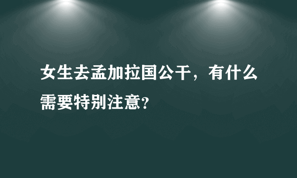 女生去孟加拉国公干，有什么需要特别注意？