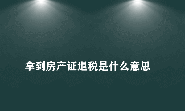 
拿到房产证退税是什么意思
