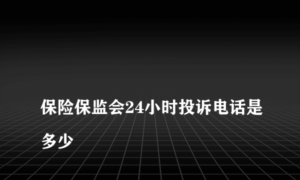 
保险保监会24小时投诉电话是多少
