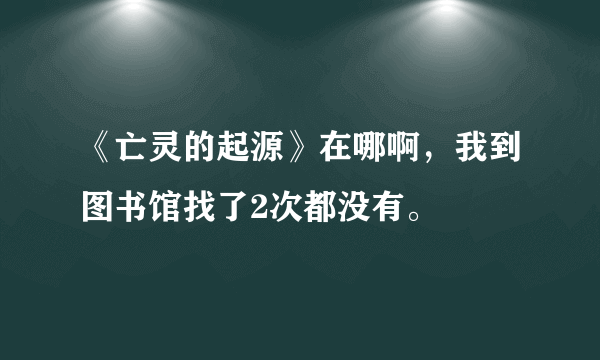 《亡灵的起源》在哪啊，我到图书馆找了2次都没有。