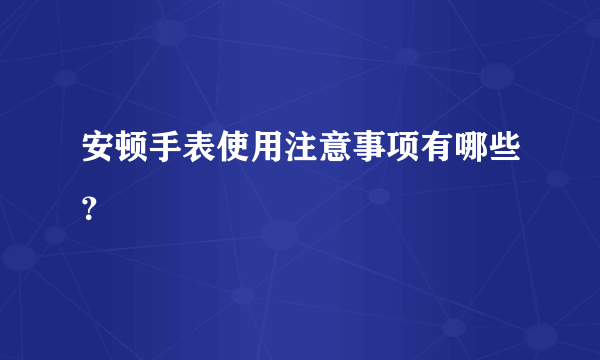 安顿手表使用注意事项有哪些？