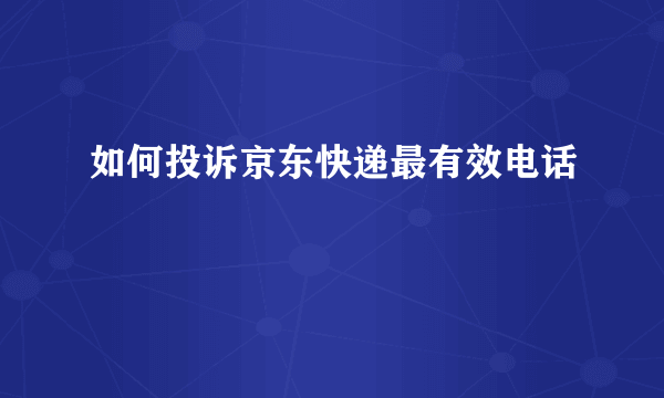 如何投诉京东快递最有效电话