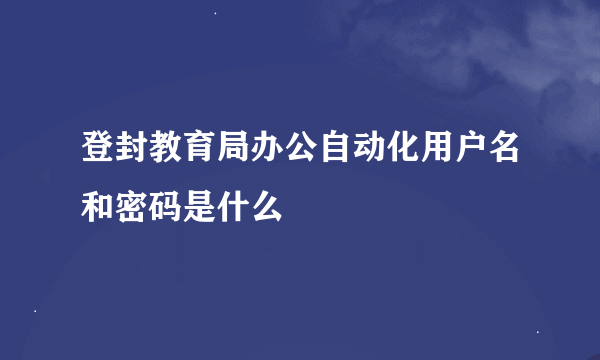 登封教育局办公自动化用户名和密码是什么