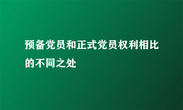 预备党员和正式党员权利相比的不同之处