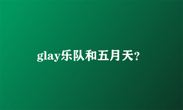 glay乐队和五月天？