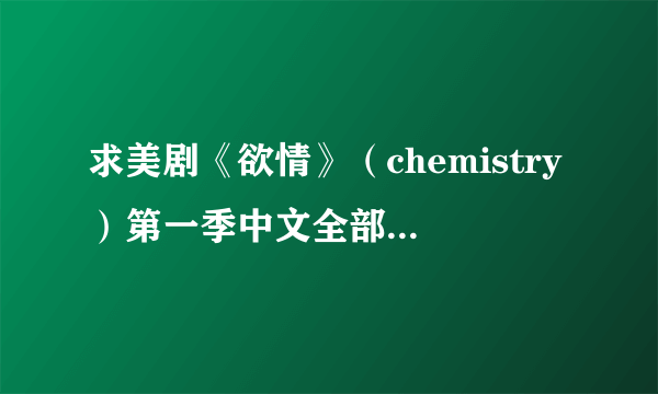 求美剧《欲情》（chemistry）第一季中文全部13集，可迅雷下载，万分感谢? 2014-09-06 | 分享