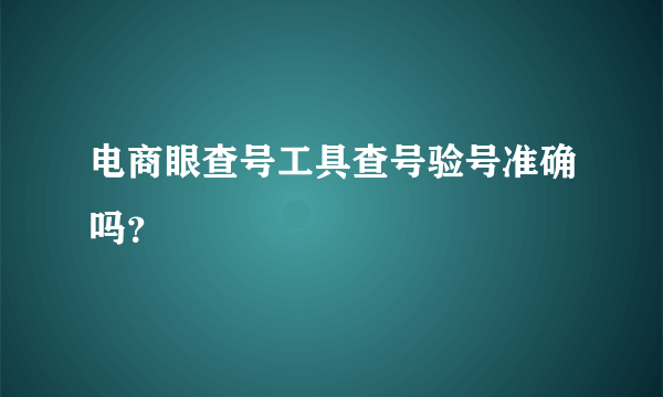 电商眼查号工具查号验号准确吗？