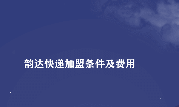 
韵达快递加盟条件及费用
