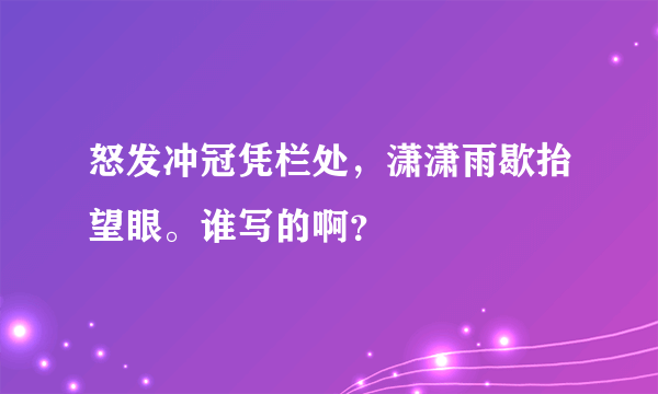 怒发冲冠凭栏处，潇潇雨歇抬望眼。谁写的啊？