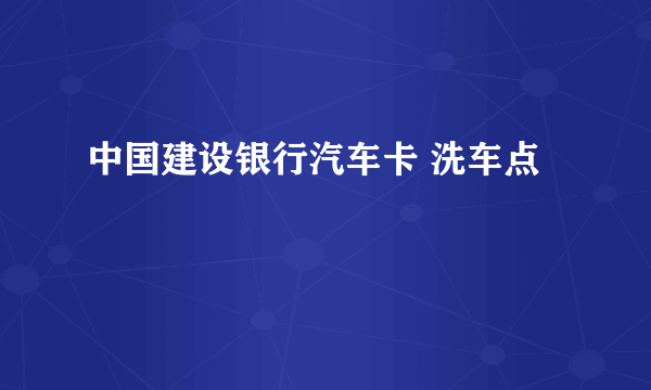 中国建设银行汽车卡 洗车点