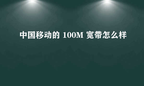 中国移动的 100M 宽带怎么样