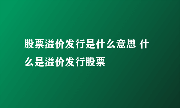 股票溢价发行是什么意思 什么是溢价发行股票