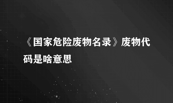 《国家危险废物名录》废物代码是啥意思