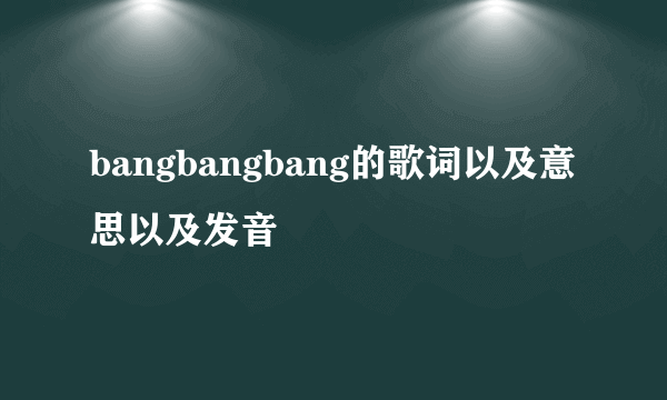 bangbangbang的歌词以及意思以及发音