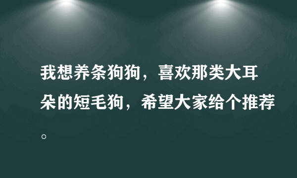 我想养条狗狗，喜欢那类大耳朵的短毛狗，希望大家给个推荐。