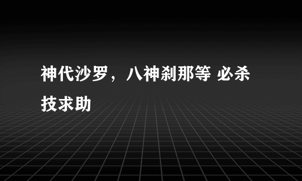 神代沙罗，八神刹那等 必杀技求助