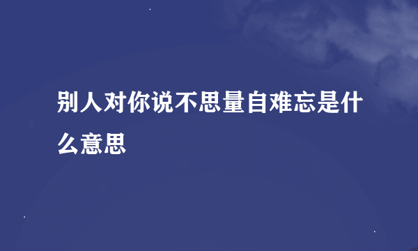 别人对你说不思量自难忘是什么意思