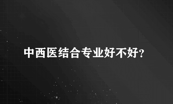 中西医结合专业好不好？