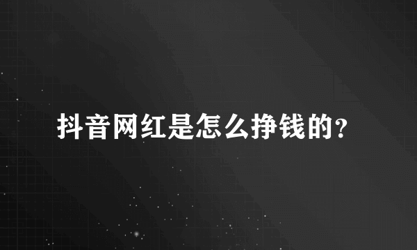 抖音网红是怎么挣钱的？