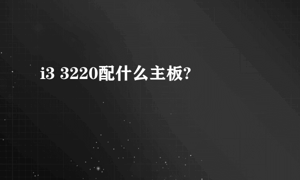 i3 3220配什么主板?